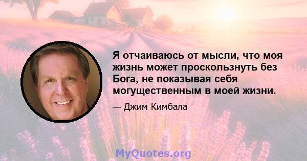 Я отчаиваюсь от мысли, что моя жизнь может проскользнуть без Бога, не показывая себя могущественным в моей жизни.