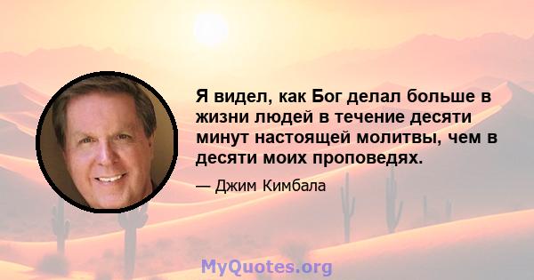 Я видел, как Бог делал больше в жизни людей в течение десяти минут настоящей молитвы, чем в десяти моих проповедях.