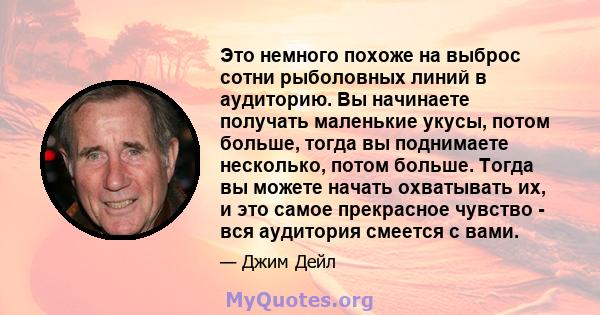 Это немного похоже на выброс сотни рыболовных линий в аудиторию. Вы начинаете получать маленькие укусы, потом больше, тогда вы поднимаете несколько, потом больше. Тогда вы можете начать охватывать их, и это самое