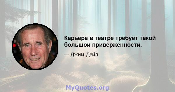 Карьера в театре требует такой большой приверженности.