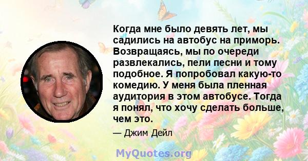 Когда мне было девять лет, мы садились на автобус на приморь. Возвращаясь, мы по очереди развлекались, пели песни и тому подобное. Я попробовал какую-то комедию. У меня была пленная аудитория в этом автобусе. Тогда я