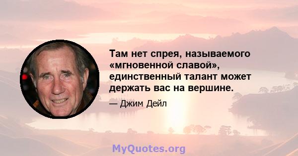 Там нет спрея, называемого «мгновенной славой», единственный талант может держать вас на вершине.