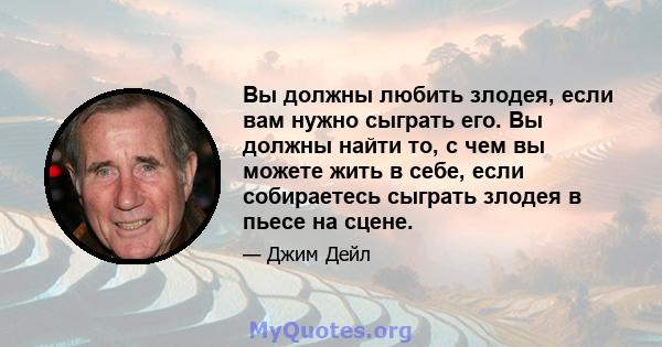 Вы должны любить злодея, если вам нужно сыграть его. Вы должны найти то, с чем вы можете жить в себе, если собираетесь сыграть злодея в пьесе на сцене.