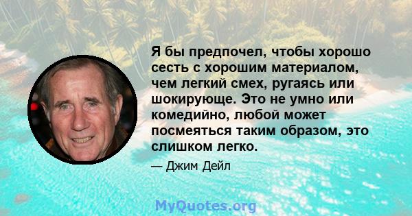 Я бы предпочел, чтобы хорошо сесть с хорошим материалом, чем легкий смех, ругаясь или шокирующе. Это не умно или комедийно, любой может посмеяться таким образом, это слишком легко.