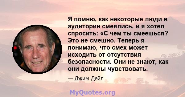 Я помню, как некоторые люди в аудитории смеялись, и я хотел спросить: «С чем ты смеешься? Это не смешно. Теперь я понимаю, что смех может исходить от отсутствия безопасности. Они не знают, как они должны чувствовать.