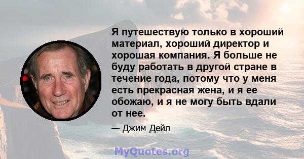 Я путешествую только в хороший материал, хороший директор и хорошая компания. Я больше не буду работать в другой стране в течение года, потому что у меня есть прекрасная жена, и я ее обожаю, и я не могу быть вдали от