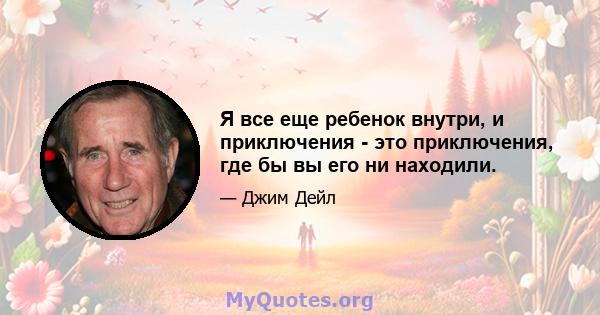 Я все еще ребенок внутри, и приключения - это приключения, где бы вы его ни находили.