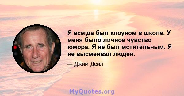 Я всегда был клоуном в школе. У меня было личное чувство юмора. Я не был мстительным. Я не высмеивал людей.