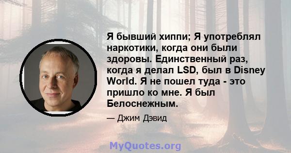 Я бывший хиппи; Я употреблял наркотики, когда они были здоровы. Единственный раз, когда я делал LSD, был в Disney World. Я не пошел туда - это пришло ко мне. Я был Белоснежным.