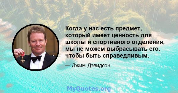 Когда у нас есть предмет, который имеет ценность для школы и спортивного отделения, мы не можем выбрасывать его, чтобы быть справедливым.