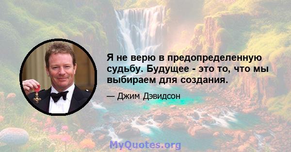 Я не верю в предопределенную судьбу. Будущее - это то, что мы выбираем для создания.