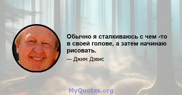 Обычно я сталкиваюсь с чем -то в своей голове, а затем начинаю рисовать.