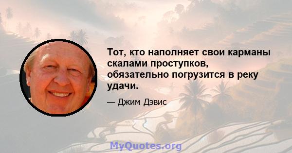 Тот, кто наполняет свои карманы скалами проступков, обязательно погрузится в реку удачи.