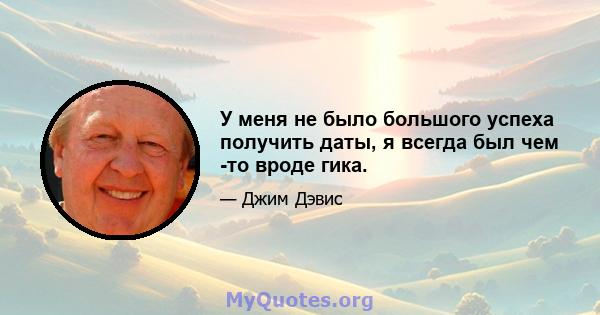 У меня не было большого успеха получить даты, я всегда был чем -то вроде гика.