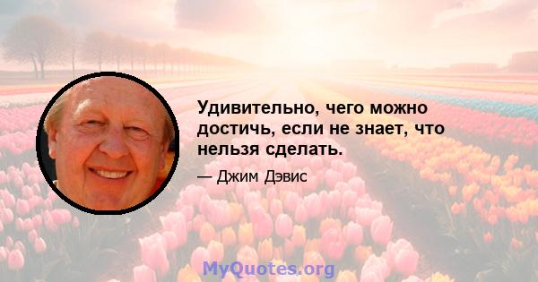 Удивительно, чего можно достичь, если не знает, что нельзя сделать.