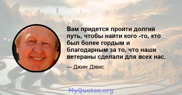 Вам придется пройти долгий путь, чтобы найти кого -то, кто был более гордым и благодарным за то, что наши ветераны сделали для всех нас.