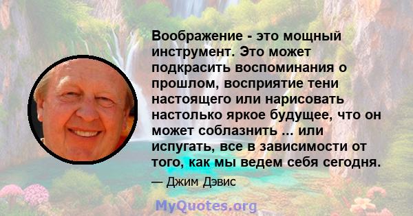 Воображение - это мощный инструмент. Это может подкрасить воспоминания о прошлом, восприятие тени настоящего или нарисовать настолько яркое будущее, что он может соблазнить ... или испугать, все в зависимости от того,