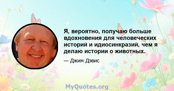 Я, вероятно, получаю больше вдохновения для человеческих историй и идиосинкразий, чем я делаю истории о животных.