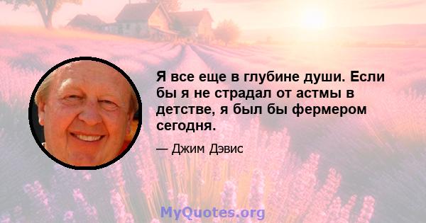 Я все еще в глубине души. Если бы я не страдал от астмы в детстве, я был бы фермером сегодня.