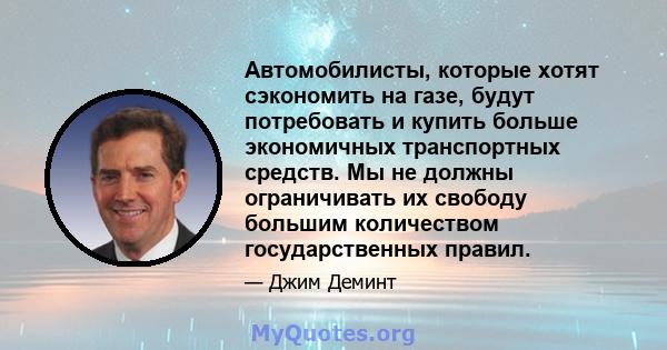 Автомобилисты, которые хотят сэкономить на газе, будут потребовать и купить больше экономичных транспортных средств. Мы не должны ограничивать их свободу большим количеством государственных правил.