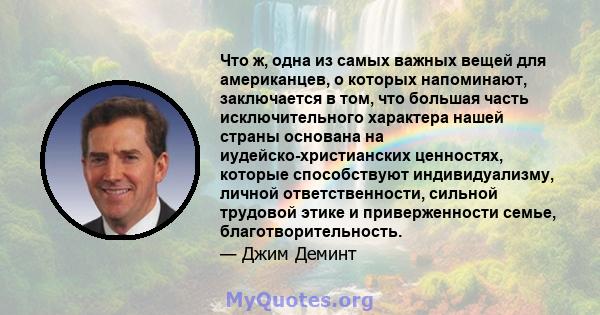 Что ж, одна из самых важных вещей для американцев, о которых напоминают, заключается в том, что большая часть исключительного характера нашей страны основана на иудейско-христианских ценностях, которые способствуют