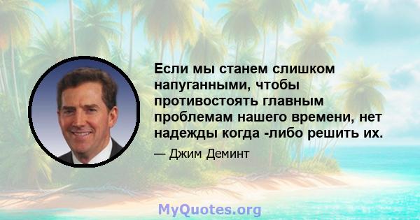 Если мы станем слишком напуганными, чтобы противостоять главным проблемам нашего времени, нет надежды когда -либо решить их.