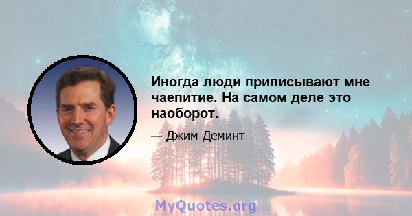 Иногда люди приписывают мне чаепитие. На самом деле это наоборот.