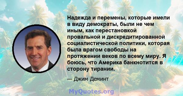 Надежда и перемены, которые имели в виду демократы, были не чем иным, как перестановкой провальной и дискредитированной социалистической политики, которая была врагом свободы на протяжении веков по всему миру. Я боюсь,