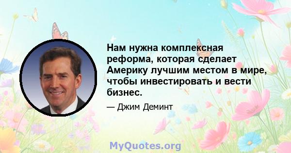 Нам нужна комплексная реформа, которая сделает Америку лучшим местом в мире, чтобы инвестировать и вести бизнес.