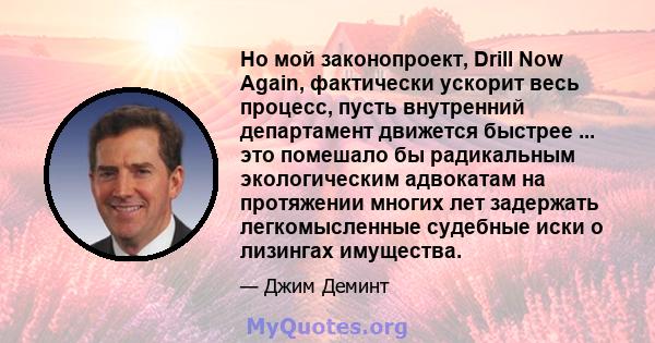 Но мой законопроект, Drill Now Again, фактически ускорит весь процесс, пусть внутренний департамент движется быстрее ... это помешало бы радикальным экологическим адвокатам на протяжении многих лет задержать