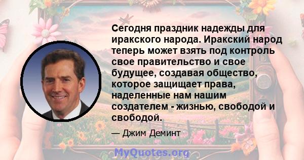 Сегодня праздник надежды для иракского народа. Иракский народ теперь может взять под контроль свое правительство и свое будущее, создавая общество, которое защищает права, наделенные нам нашим создателем - жизнью,