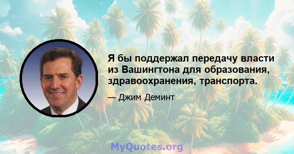 Я бы поддержал передачу власти из Вашингтона для образования, здравоохранения, транспорта.