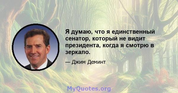 Я думаю, что я единственный сенатор, который не видит президента, когда я смотрю в зеркало.