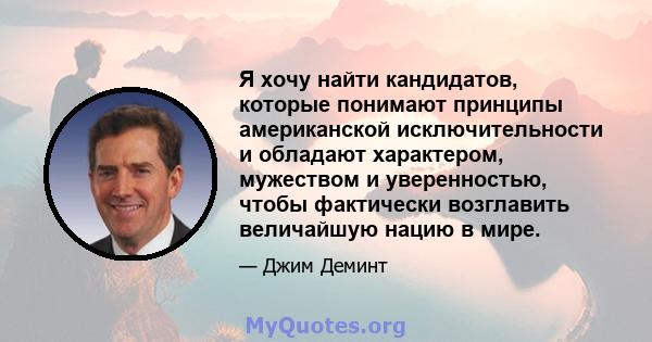 Я хочу найти кандидатов, которые понимают принципы американской исключительности и обладают характером, мужеством и уверенностью, чтобы фактически возглавить величайшую нацию в мире.