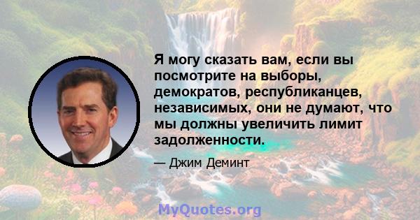 Я могу сказать вам, если вы посмотрите на выборы, демократов, республиканцев, независимых, они не думают, что мы должны увеличить лимит задолженности.