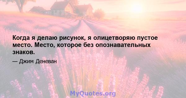 Когда я делаю рисунок, я олицетворяю пустое место. Место, которое без опознавательных знаков.