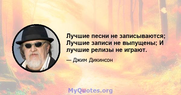 Лучшие песни не записываются; Лучшие записи не выпущены; И лучшие релизы не играют.