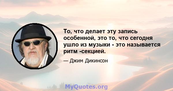 То, что делает эту запись особенной, это то, что сегодня ушло из музыки - это называется ритм -секцией.