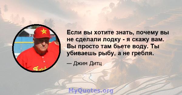 Если вы хотите знать, почему вы не сделали лодку - я скажу вам. Вы просто там бьете воду. Ты убиваешь рыбу, а не гребля.