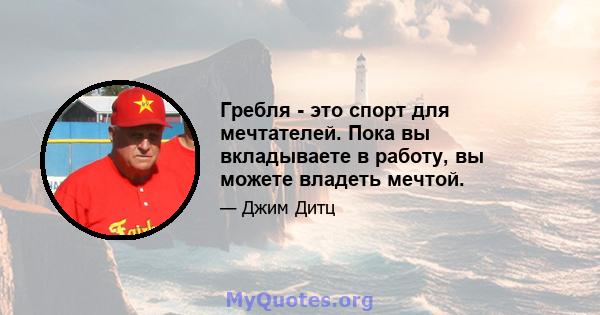 Гребля - это спорт для мечтателей. Пока вы вкладываете в работу, вы можете владеть мечтой.