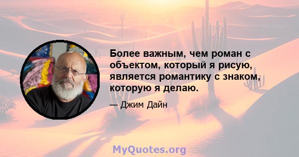 Более важным, чем роман с объектом, который я рисую, является романтику с знаком, которую я делаю.