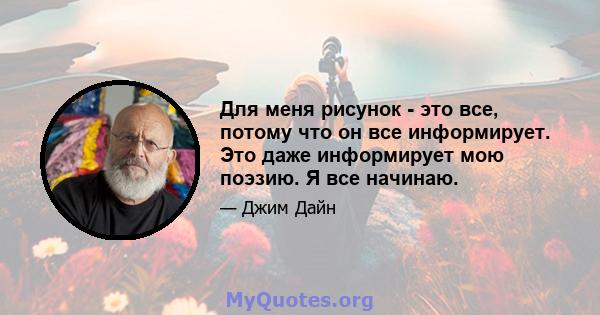 Для меня рисунок - это все, потому что он все информирует. Это даже информирует мою поэзию. Я все начинаю.