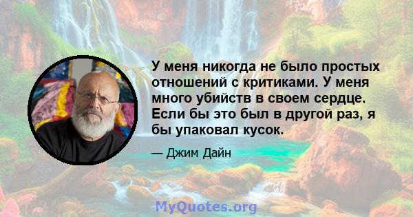 У меня никогда не было простых отношений с критиками. У меня много убийств в своем сердце. Если бы это был в другой раз, я бы упаковал кусок.