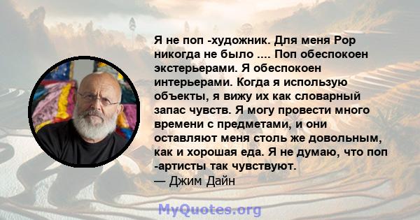 Я не поп -художник. Для меня Pop никогда не было .... Поп обеспокоен экстерьерами. Я обеспокоен интерьерами. Когда я использую объекты, я вижу их как словарный запас чувств. Я могу провести много времени с предметами, и 