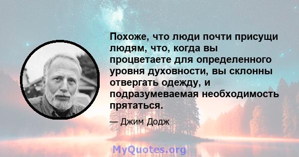 Похоже, что люди почти присущи людям, что, когда вы процветаете для определенного уровня духовности, вы склонны отвергать одежду, и подразумеваемая необходимость прятаться.