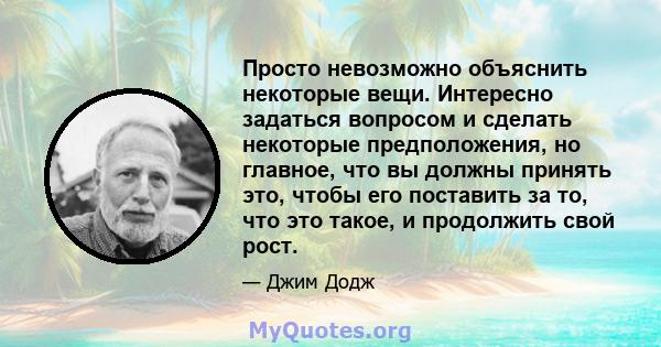 Просто невозможно объяснить некоторые вещи. Интересно задаться вопросом и сделать некоторые предположения, но главное, что вы должны принять это, чтобы его поставить за то, что это такое, и продолжить свой рост.