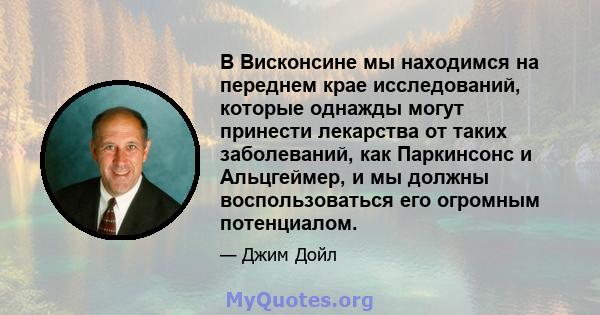 В Висконсине мы находимся на переднем крае исследований, которые однажды могут принести лекарства от таких заболеваний, как Паркинсонс и Альцгеймер, и мы должны воспользоваться его огромным потенциалом.