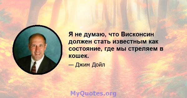 Я не думаю, что Висконсин должен стать известным как состояние, где мы стреляем в кошек.