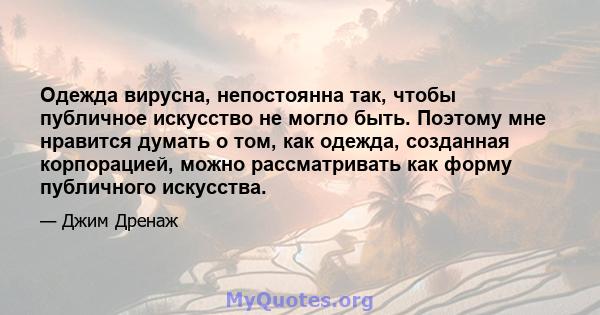 Одежда вирусна, непостоянна так, чтобы публичное искусство не могло быть. Поэтому мне нравится думать о том, как одежда, созданная корпорацией, можно рассматривать как форму публичного искусства.