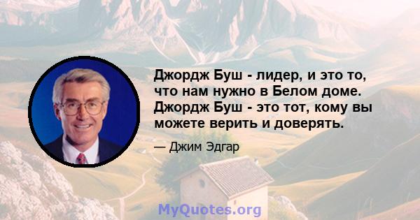 Джордж Буш - лидер, и это то, что нам нужно в Белом доме. Джордж Буш - это тот, кому вы можете верить и доверять.